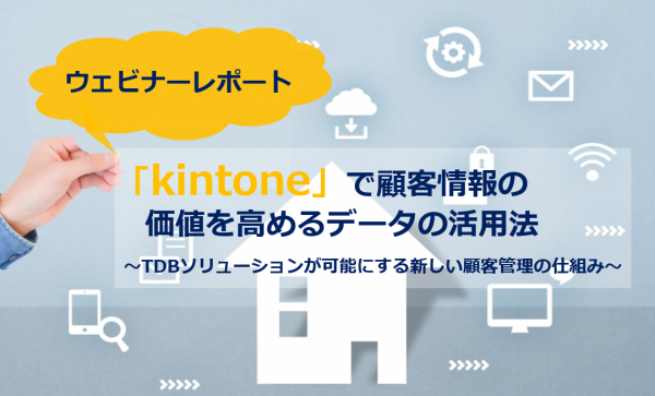 【ウェビナーレポート】kintoneで顧客情報の価値を高めるデータの活用法